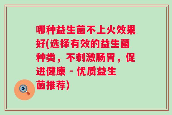 哪种益生菌不上火效果好(选择有效的益生菌种类，不刺激肠胃，促进健康 - 优质益生菌推荐)