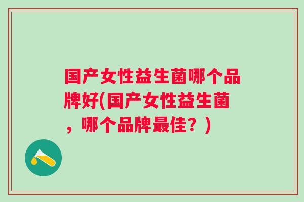 国产女性益生菌哪个品牌好(国产女性益生菌，哪个品牌佳？)