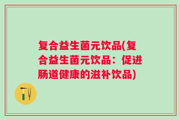 复合益生菌元饮品(复合益生菌元饮品:促进肠道健康的滋补饮品) 复合益生菌元饮品(复合益生菌元饮品:促进肠道健康的滋补饮品)