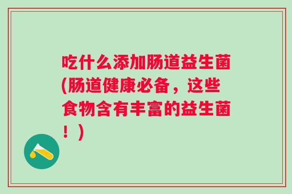 吃什么添加肠道益生菌(肠道健康必备,这些食物含有丰富的益生菌!) 吃什么添加肠道益生菌(肠道健康必备,这些食物含有丰富的益生菌!)