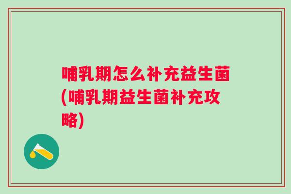 哺乳期怎么补充益生菌(哺乳期益生菌补充攻略) 哺乳期怎么补充益生菌(哺乳期益生菌补充攻略)