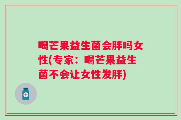喝芒果益生菌会胖吗女性(专家：喝芒果益生菌不会让女性发胖)