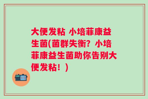 大便发粘 小培菲康益生菌(菌群失衡?小培菲康益生菌助你告别大便发粘!) 大便发粘 小培菲康益生菌(菌群失衡?小培菲康益生菌助你告别大便发粘!)