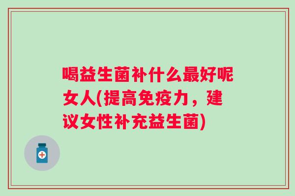 喝益生菌补什么好呢女人(提高力,建议女性补充益生菌) 喝益生菌补什么好呢女人(提高力,建议女性补充益生菌)