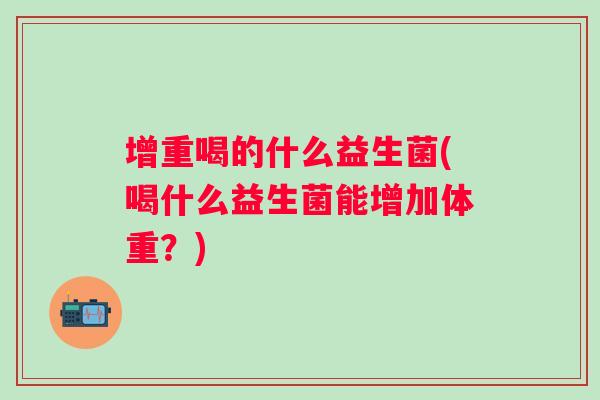 增重喝的什么益生菌(喝什么益生菌能增加体重？)
