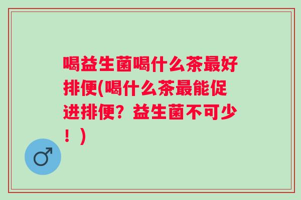 喝益生菌喝什么茶好排便(喝什么茶能促进排便?益生菌不可少!) 喝益生菌喝什么茶好排便(喝什么茶能促进排便?益生菌不可少!)