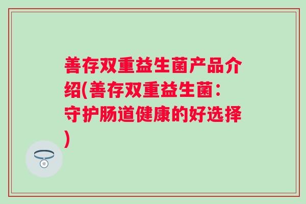 善存双重益生菌产品介绍(善存双重益生菌:守护肠道健康的好选择) 善存双重益生菌产品介绍(善存双重益生菌:守护肠道健康的好选择)