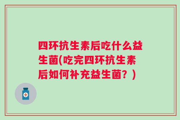 四环抗生素后吃什么益生菌(吃完四环抗生素后如何补充益生菌？)