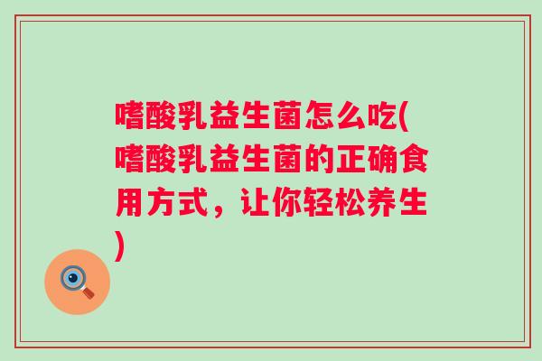 嗜酸乳益生菌怎么吃(嗜酸乳益生菌的正确食用方式,让你轻松养生) 嗜酸乳益生菌怎么吃(嗜酸乳益生菌的正确食用方式,让你轻松养生)