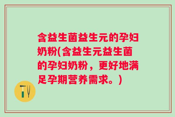 含益生菌益生元的孕妇奶粉(含益生元益生菌的孕妇奶粉，更好地满足孕期营养需求。)