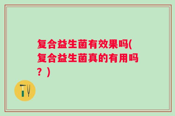 复合益生菌有效果吗(复合益生菌真的有用吗?) 复合益生菌有效果吗(复合益生菌真的有用吗?)