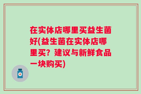 在实体店哪里买益生菌好(益生菌在实体店哪里买?建议与新鲜食品一块购买) 在实体店哪里买益生菌好(益生菌在实体店哪里买?建议与新鲜食品一块购买)