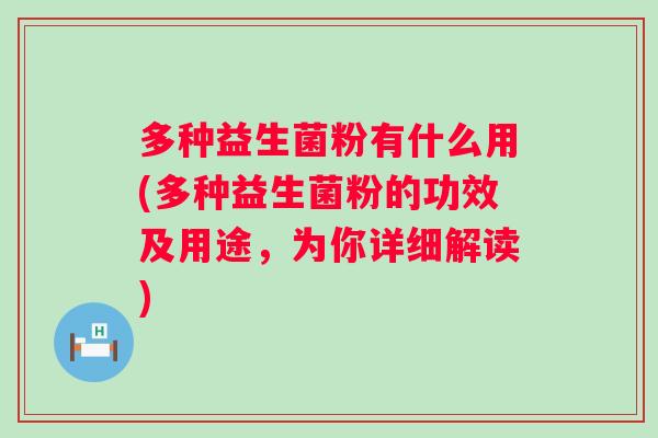 多种益生菌粉有什么用(多种益生菌粉的功效及用途,为你详细解读) 多种益生菌粉有什么用(多种益生菌粉的功效及用途,为你详细解读)