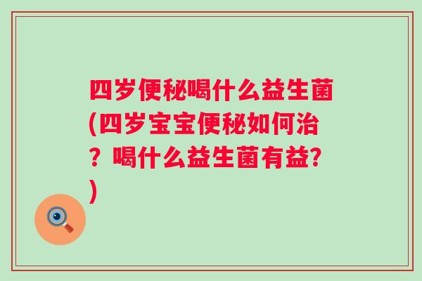 四岁喝什么益生菌(四岁宝宝如何?喝什么益生菌有益?) 四岁喝什么益生菌(四岁宝宝如何?喝什么益生菌有益?)
