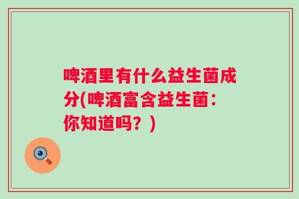 啤酒里有什么益生菌成分(啤酒富含益生菌：你知道吗？)