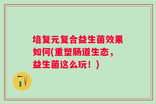 培复元复合益生菌效果如何(重塑肠道生态,益生菌这么玩!) 培复元复合益生菌效果如何(重塑肠道生态,益生菌这么玩!)