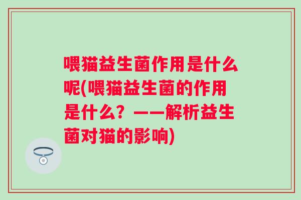 喂猫益生菌作用是什么呢(喂猫益生菌的作用是什么?——解析益生菌对猫的影响) 喂猫益生菌作用是什么呢(喂猫益生菌的作用是什么?——解析益生菌对猫的影响)