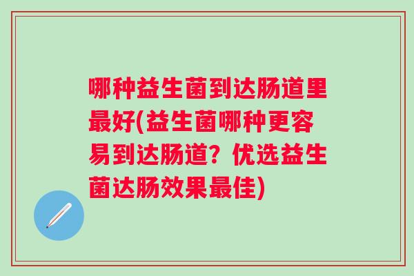 哪种益生菌到达肠道里好(益生菌哪种更容易到达肠道?优选益生菌达肠效果佳) 哪种益生菌到达肠道里好(益生菌哪种更容易到达肠道?优选益生菌达肠效果佳)