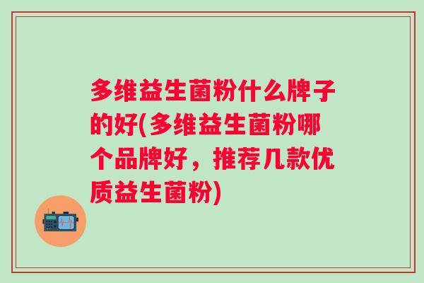多维益生菌粉什么牌子的好(多维益生菌粉哪个品牌好,推荐几款优质益生菌粉) 多维益生菌粉什么牌子的好(多维益生菌粉哪个品牌好,推荐几款优质益生菌粉)