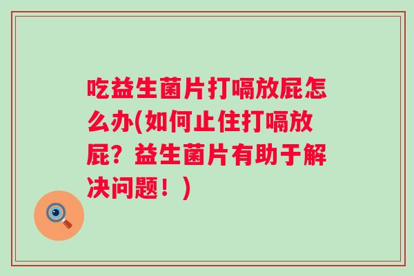 吃益生菌片打嗝放屁怎么办(如何止住打嗝放屁?益生菌片有助于解决问题!) 吃益生菌片打嗝放屁怎么办(如何止住打嗝放屁?益生菌片有助于解决问题!)