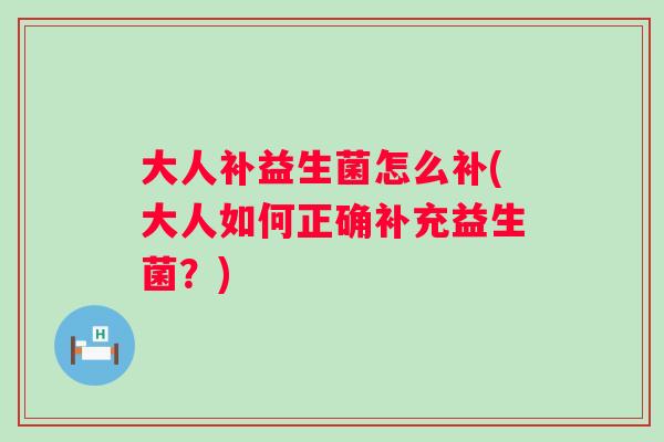 大人补益生菌怎么补(大人如何正确补充益生菌?) 大人补益生菌怎么补(大人如何正确补充益生菌?)