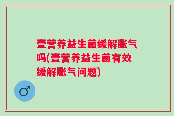 壹营养益生菌缓解吗(壹营养益生菌有效缓解问题) 壹营养益生菌缓解吗(壹营养益生菌有效缓解问题)
