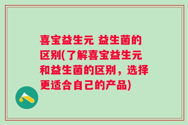 喜宝益生元 益生菌的区别(了解喜宝益生元和益生菌的区别,选择更适合自己的产品) 喜宝益生元 益生菌的区别(了解喜宝益生元和益生菌的区别,选择更适合自己的产品)