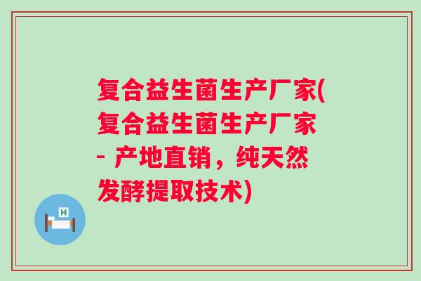 复合益生菌生产厂家(复合益生菌生产厂家 - 产地直销，纯天然发酵提取技术)