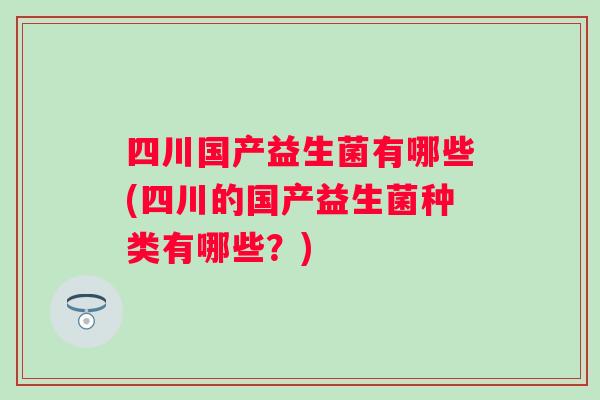 四川国产益生菌有哪些(四川的国产益生菌种类有哪些?) 四川国产益生菌有哪些(四川的国产益生菌种类有哪些?)