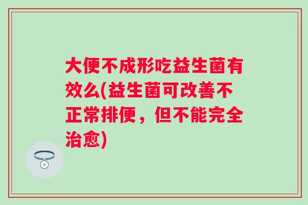 大便不成形吃益生菌有效么(益生菌可改善不正常排便，但不能完全治愈)