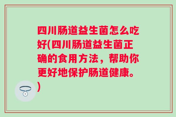 四川肠道益生菌怎么吃好(四川肠道益生菌正确的食用方法,帮助你更好地保护肠道健康。) 四川肠道益生菌怎么吃好(四川肠道益生菌正确的食用方法,帮助你更好地保护肠道健康。)