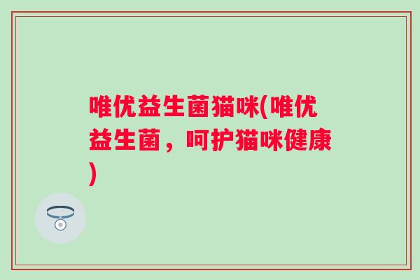 唯优益生菌猫咪(唯优益生菌,呵护猫咪健康) 唯优益生菌猫咪(唯优益生菌,呵护猫咪健康)