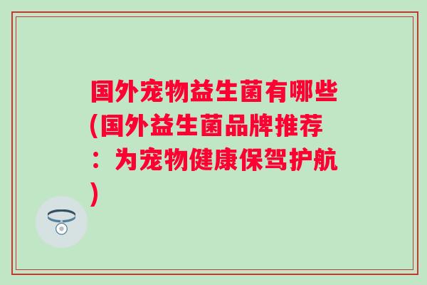 国外宠物益生菌有哪些(国外益生菌品牌推荐:为宠物健康保驾护航) 国外宠物益生菌有哪些(国外益生菌品牌推荐:为宠物健康保驾护航)