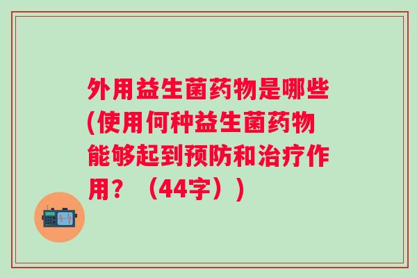 外用益生菌是哪些(使用何种益生菌能够起到和作用?(44字)) 外用益生菌是哪些(使用何种益生菌能够起到和作用?(44字))