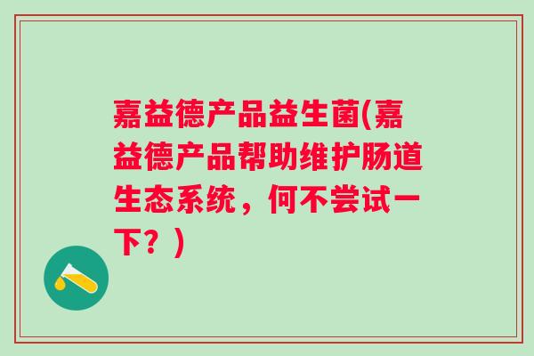 嘉益德产品益生菌(嘉益德产品帮助维护肠道生态系统,何不尝试一下?) 嘉益德产品益生菌(嘉益德产品帮助维护肠道生态系统,何不尝试一下?)