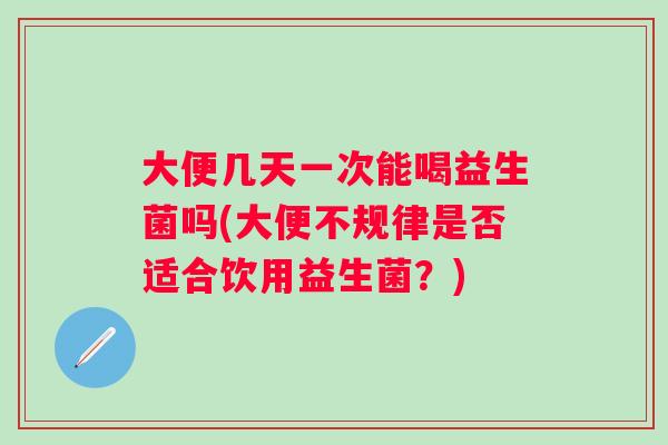 大便几天一次能喝益生菌吗(大便不规律是否适合饮用益生菌?) 大便几天一次能喝益生菌吗(大便不规律是否适合饮用益生菌?)