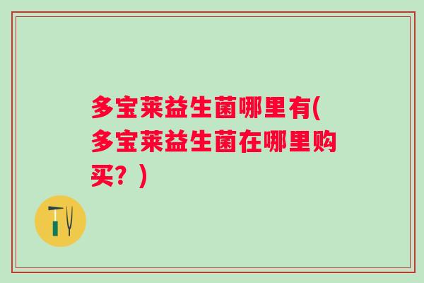 多宝莱益生菌哪里有(多宝莱益生菌在哪里购买?) 多宝莱益生菌哪里有(多宝莱益生菌在哪里购买?)