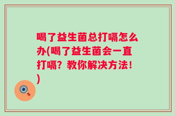 喝了益生菌总打嗝怎么办(喝了益生菌会一直打嗝?教你解决方法!) 喝了益生菌总打嗝怎么办(喝了益生菌会一直打嗝?教你解决方法!)