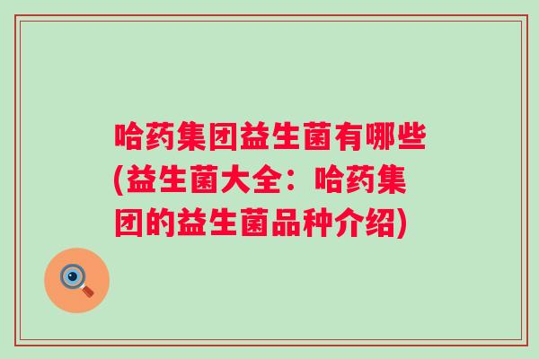 哈药集团益生菌有哪些(益生菌大全：哈药集团的益生菌品种介绍)