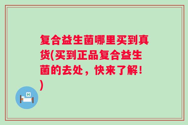 复合益生菌哪里买到真货(买到正品复合益生菌的去处，快来了解！)