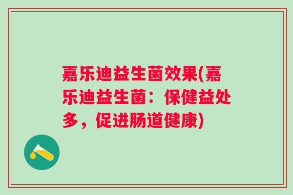 嘉乐迪益生菌效果(嘉乐迪益生菌：保健益处多，促进肠道健康)