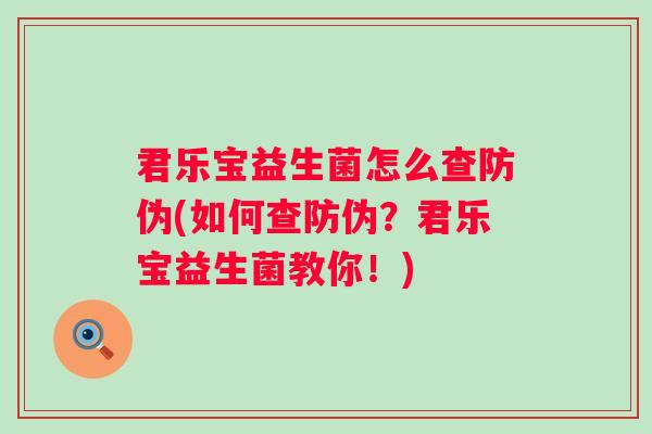 君乐宝益生菌怎么查防伪(如何查防伪?君乐宝益生菌教你!) 君乐宝益生菌怎么查防伪(如何查防伪?君乐宝益生菌教你!)