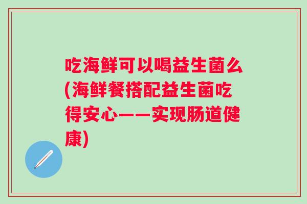 吃海鲜可以喝益生菌么(海鲜餐搭配益生菌吃得安心——实现肠道健康) 吃海鲜可以喝益生菌么(海鲜餐搭配益生菌吃得安心——实现肠道健康)
