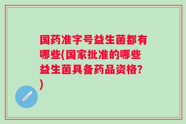 国药准字号益生菌都有哪些(国家批准的哪些益生菌具备药品资格？)