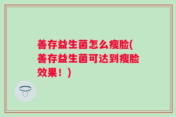 善存益生菌怎么瘦脸(善存益生菌可达到瘦脸效果!) 善存益生菌怎么瘦脸(善存益生菌可达到瘦脸效果!)