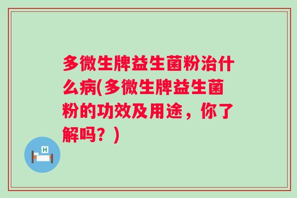 多微生牌益生菌粉什么(多微生牌益生菌粉的功效及用途,你了解吗?) 多微生牌益生菌粉什么(多微生牌益生菌粉的功效及用途,你了解吗?)