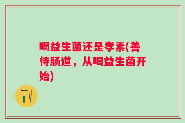 喝益生菌还是孝素(善待肠道，从喝益生菌开始)