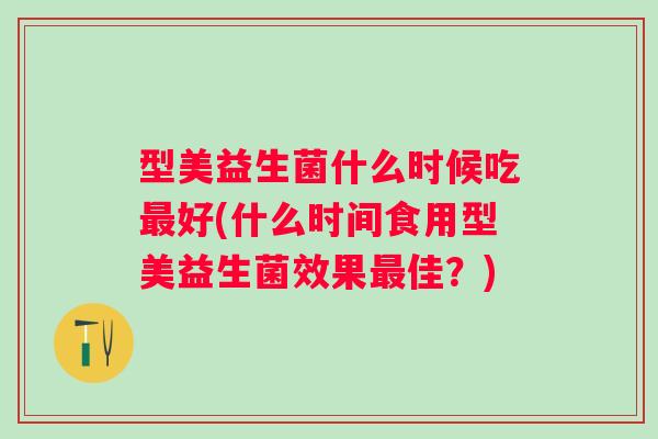 型美益生菌什么时候吃好(什么时间食用型美益生菌效果佳?) 型美益生菌什么时候吃好(什么时间食用型美益生菌效果佳?)