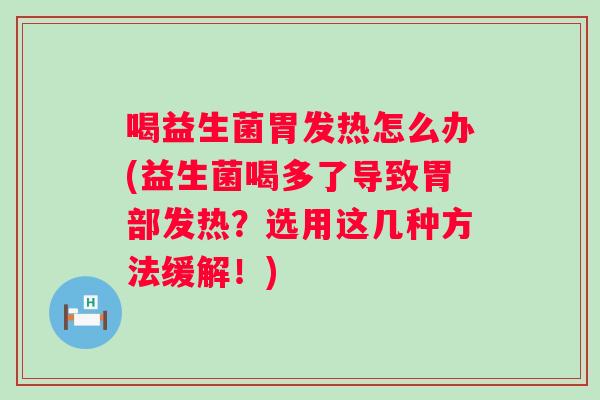 喝益生菌胃发热怎么办(益生菌喝多了导致胃部发热?选用这几种方法缓解!) 喝益生菌胃发热怎么办(益生菌喝多了导致胃部发热?选用这几种方法缓解!)