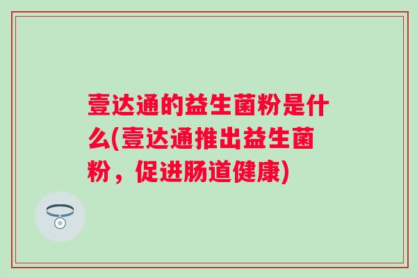 壹达通的益生菌粉是什么(壹达通推出益生菌粉,促进肠道健康) 壹达通的益生菌粉是什么(壹达通推出益生菌粉,促进肠道健康)